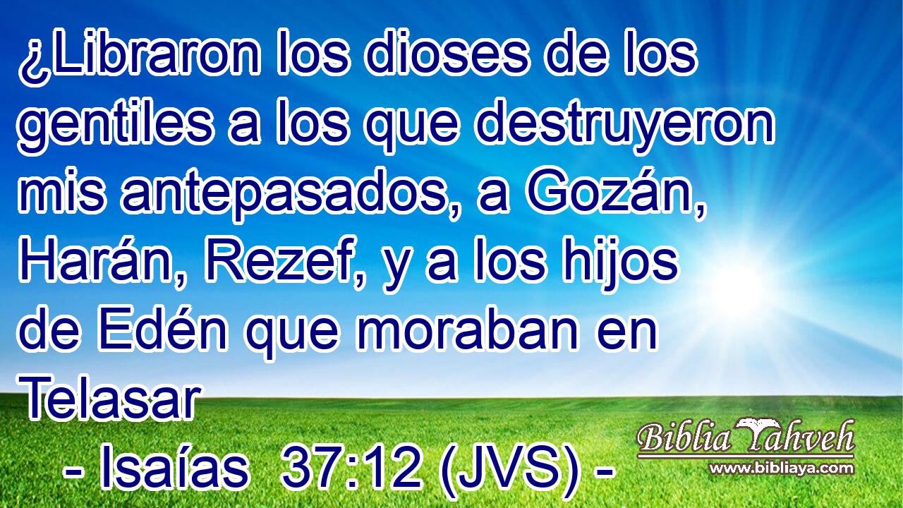 ¿Libraron los dioses de los gentiles a los que destruyeron mis antepasados, a Gozán, Harán, Rezef, y a los hijos de Edén que moraban en Telasar