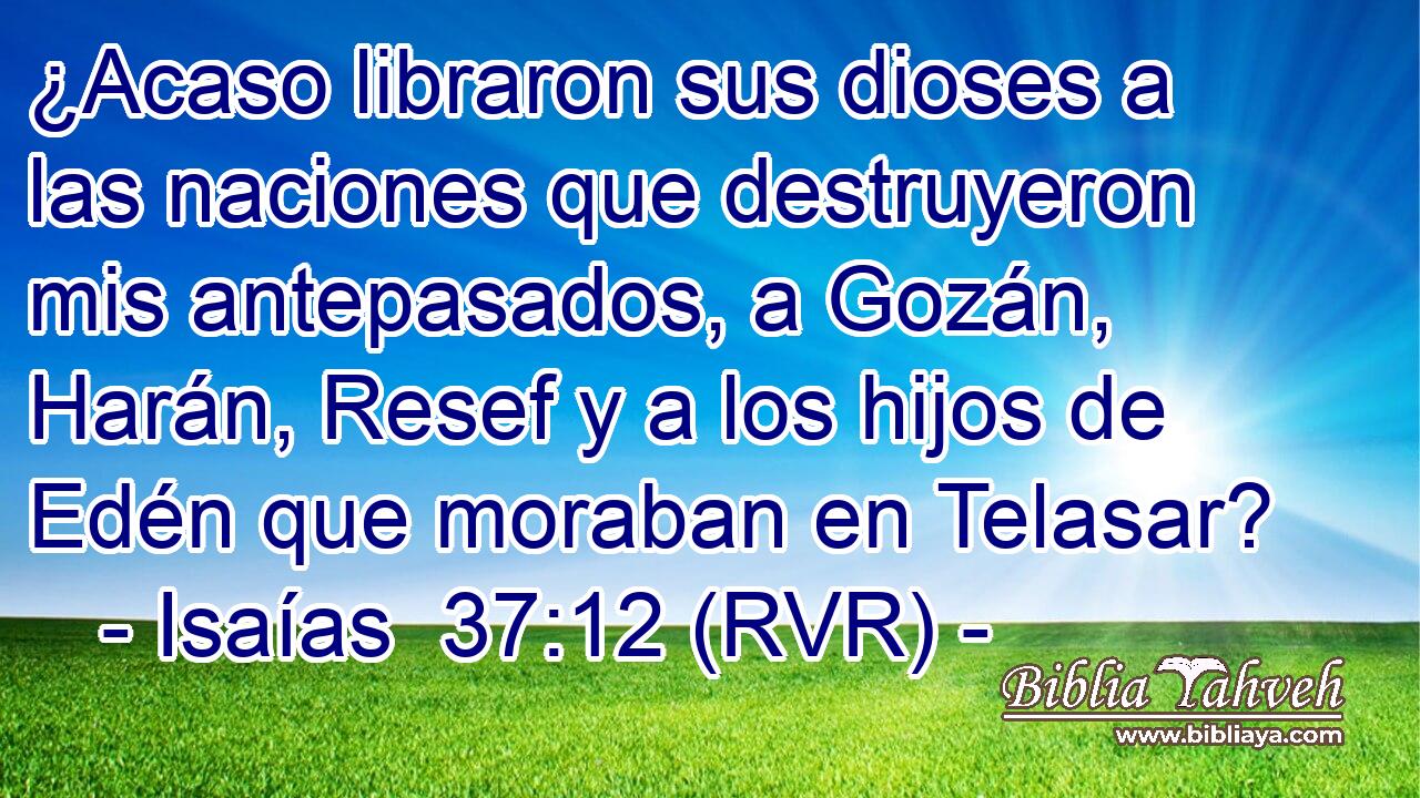 ¿Acaso libraron sus dioses a las naciones que destruyeron mis antepasados, a Gozán, Harán, Resef y a los hijos de Edén que moraban en Telasar?