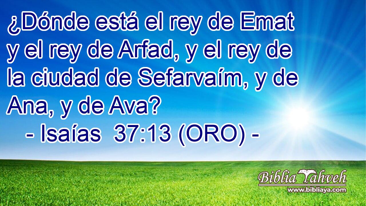  ¿Dónde está el rey de Emat y el rey de Arfad, y el rey de la ciudad de Sefarvaím, y de Ana, y de Ava? 