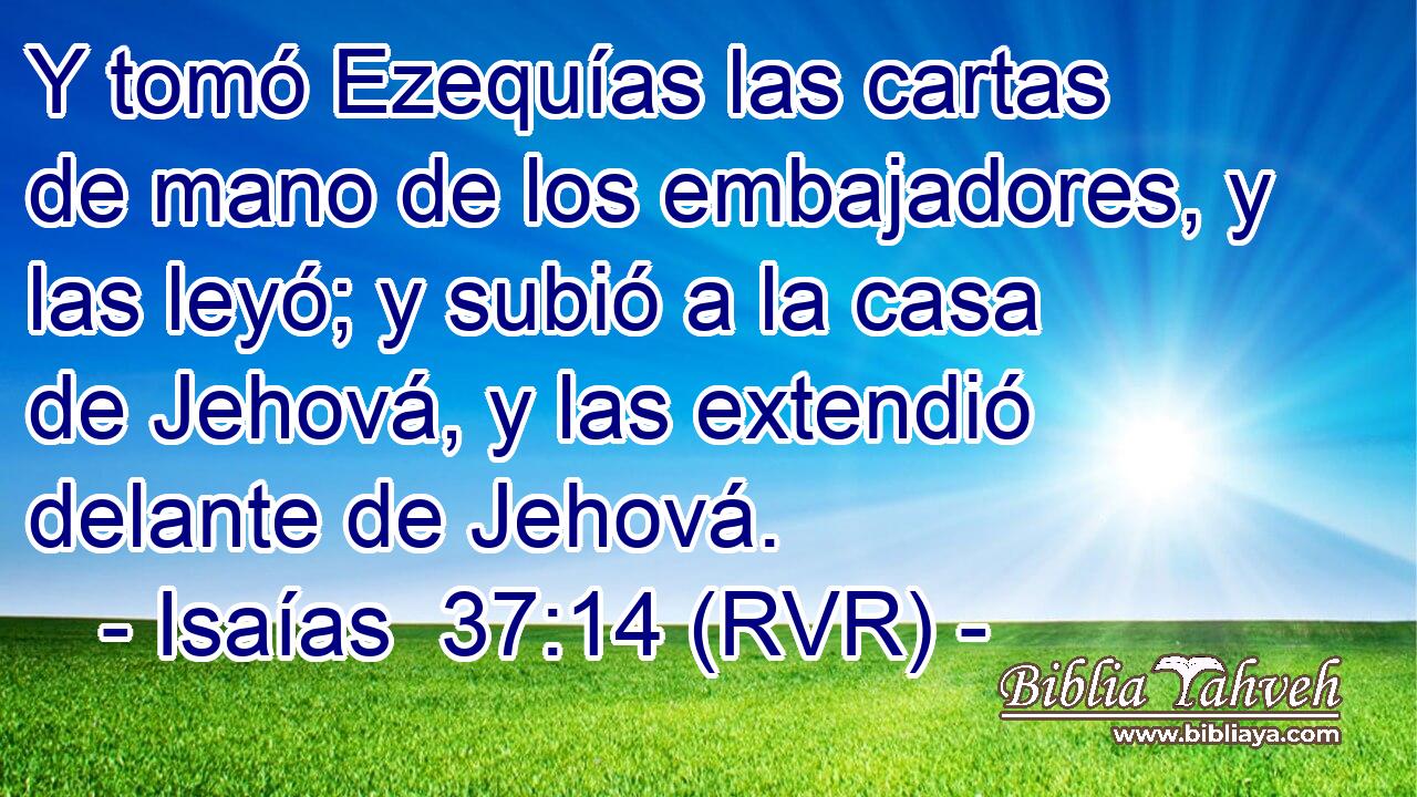 Y tomó Ezequías las cartas de mano de los embajadores, y las leyó; y subió a la casa de Jehová, y las extendió delante de Jehová.