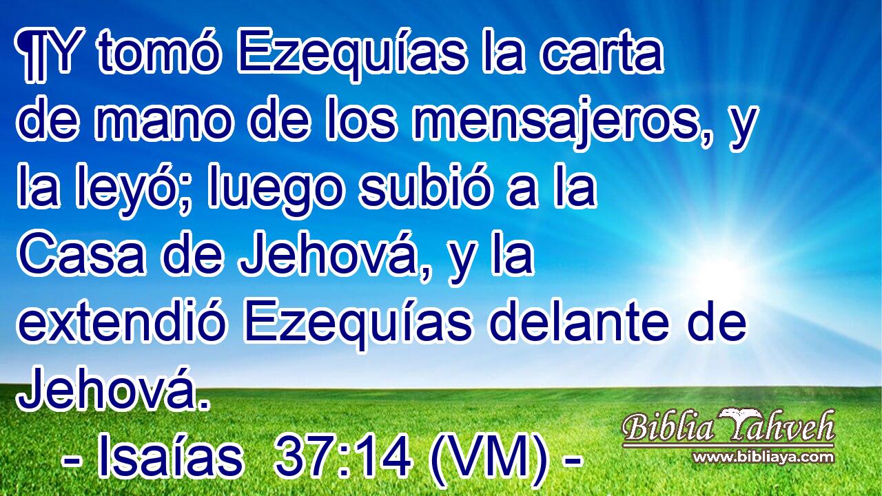  ¶Y tomó Ezequías la carta de mano de los mensajeros, y la leyó; luego subió a la Casa de Jehová, y la extendió Ezequías delante de Jehová. 
