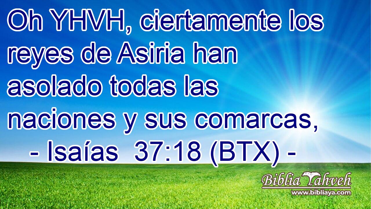 Oh YHVH, ciertamente los reyes de Asiria han asolado todas las naciones y sus comarcas,