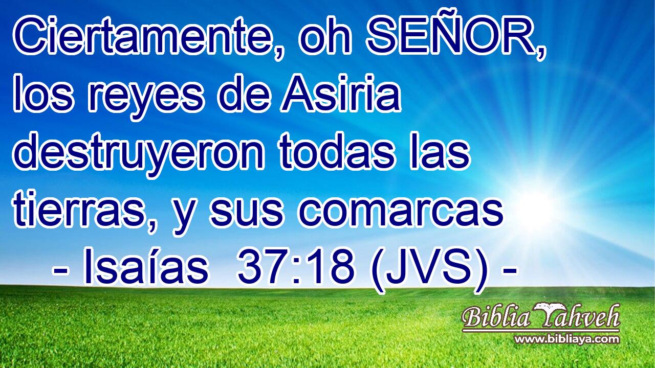Ciertamente, oh SEÑOR, los reyes de Asiria destruyeron todas las tierras, y sus comarcas