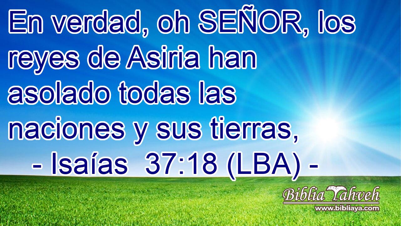 En verdad, oh SEÑOR, los reyes de Asiria han asolado todas las naciones y sus tierras,