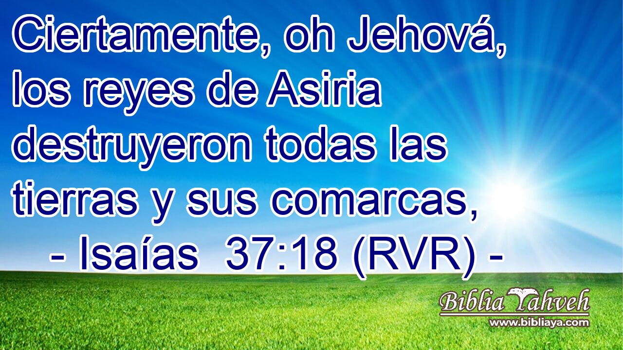 Ciertamente, oh Jehová, los reyes de Asiria destruyeron todas las tierras y sus comarcas,