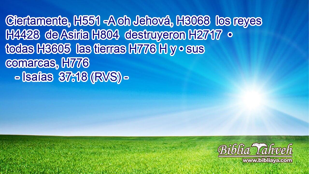 Ciertamente, H551 -A oh Jehová, H3068  los reyes H4428  de Asiria H804  destruyeron H2717  • todas H3605  las tierras H776 H y • sus comarcas, H776  