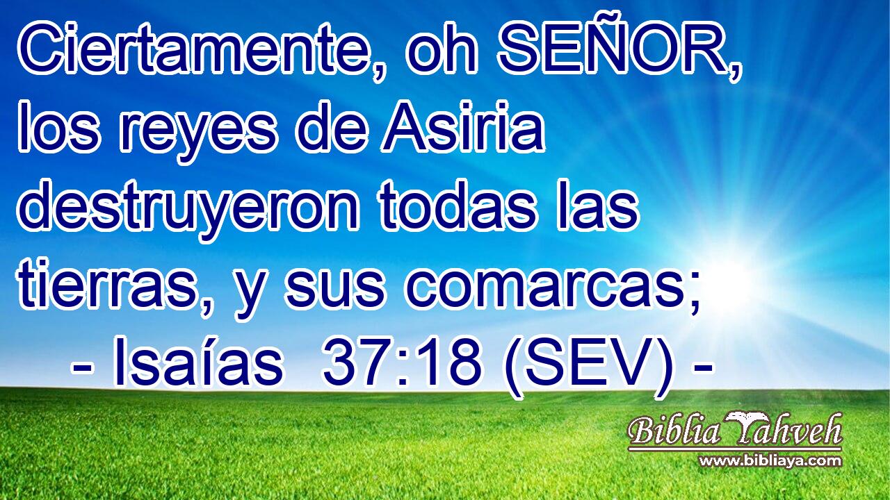 Ciertamente, oh SEÑOR, los reyes de Asiria destruyeron todas las tierras, y sus comarcas;