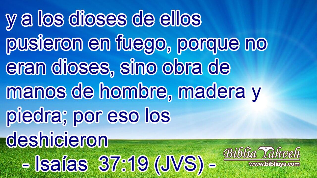 y a los dioses de ellos pusieron en fuego, porque no eran dioses, sino obra de manos de hombre, madera y piedra; por eso los deshicieron