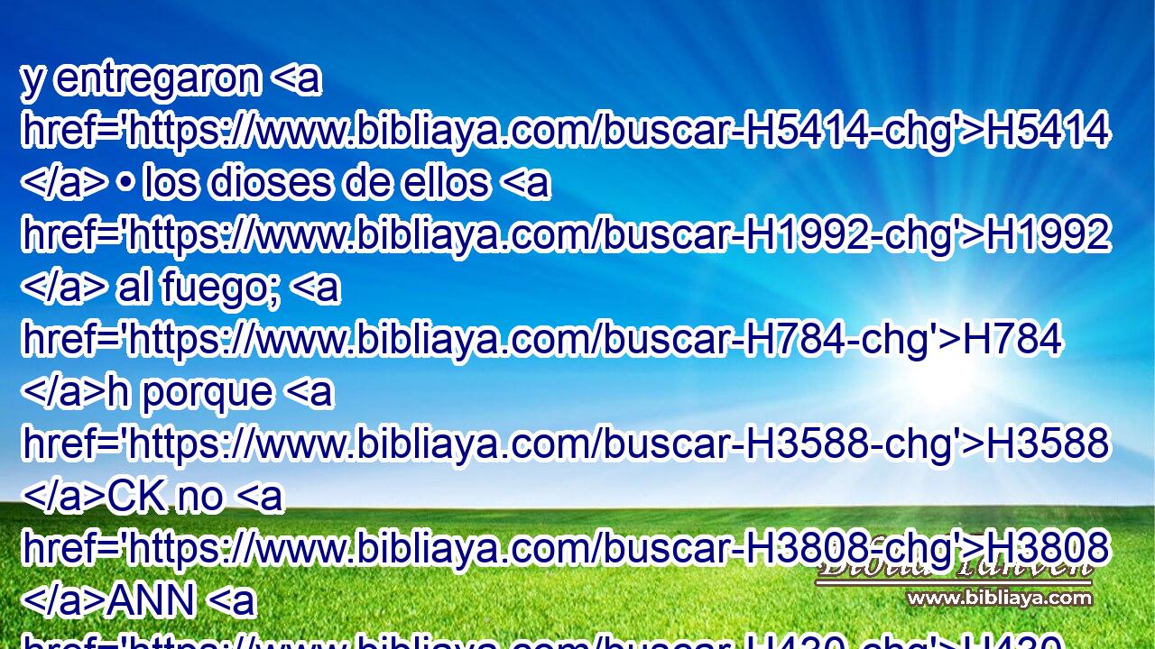 y entregaron H5414  • los dioses de ellos H1992  al fuego; H784 h porque H3588 CK no H3808 ANN H430 eran dioses, • H1992  sino obra H4639  de manos H3027  de hombre, H120  madera H6086  y piedra; H68  por eso • los H1992  destruyeron. H6 VpAmPM3 