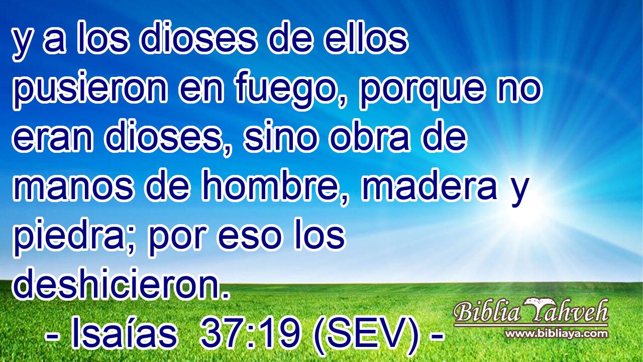 y a los dioses de ellos pusieron en fuego, porque no eran dioses, sino obra de manos de hombre, madera y piedra; por eso los deshicieron.