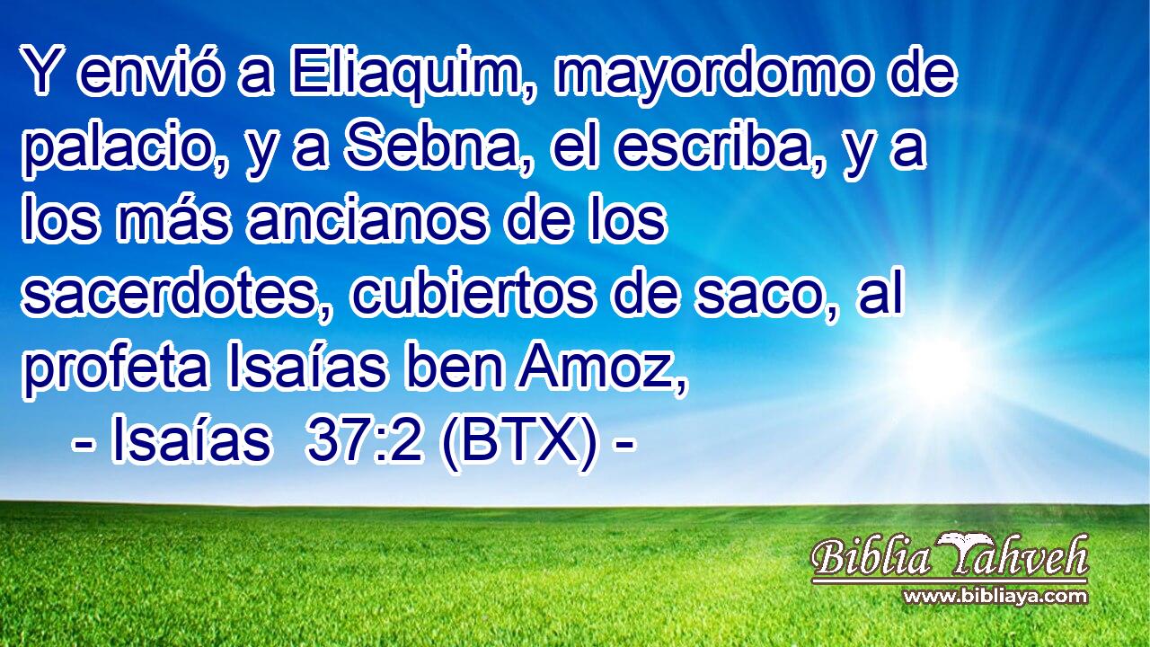 Y envió a Eliaquim, mayordomo de palacio, y a Sebna, el escriba, y a los más ancianos de los sacerdotes, cubiertos de saco, al profeta Isaías ben Amoz,