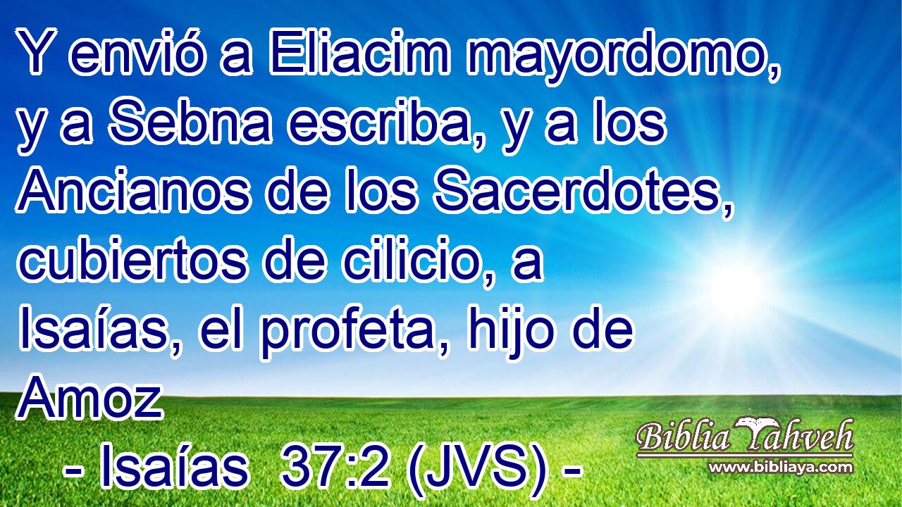 Y envió a Eliacim mayordomo, y a Sebna escriba, y a los Ancianos de los Sacerdotes, cubiertos de cilicio, a Isaías, el profeta, hijo de Amoz