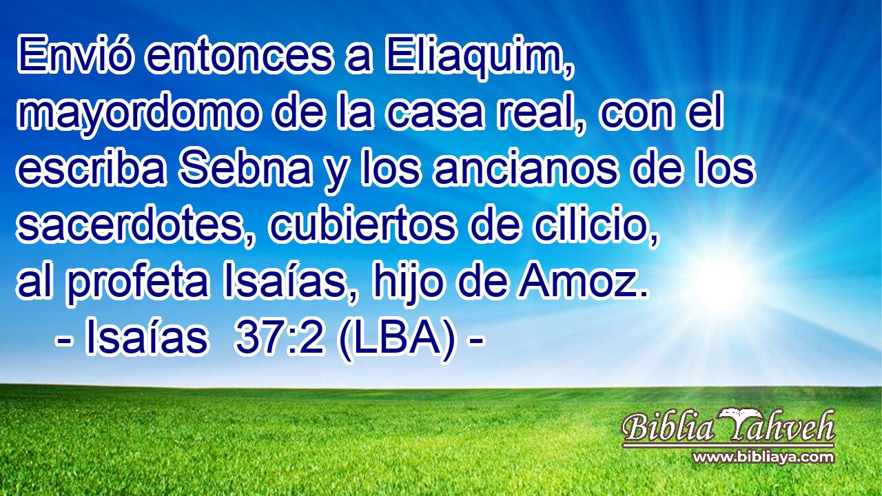 Envió entonces a Eliaquim, mayordomo de la casa real, con el escriba Sebna y los ancianos de los sacerdotes, cubiertos de cilicio, al profeta Isaías, hijo de Amoz.