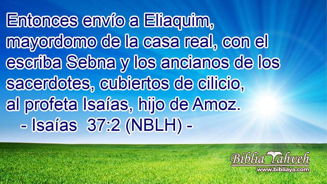  Entonces envío a Eliaquim, mayordomo de la casa real, con el escriba Sebna y los ancianos de los sacerdotes, cubiertos de cilicio, al profeta Isaías, hijo de Amoz. 