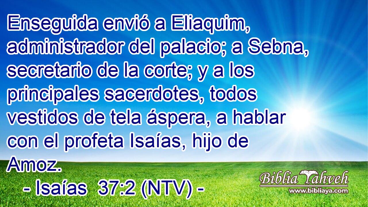 Enseguida envió a Eliaquim, administrador del palacio; a Sebna, secretario de la corte; y a los principales sacerdotes, todos vestidos de tela áspera, a hablar con el profeta Isaías, hijo de Amoz.