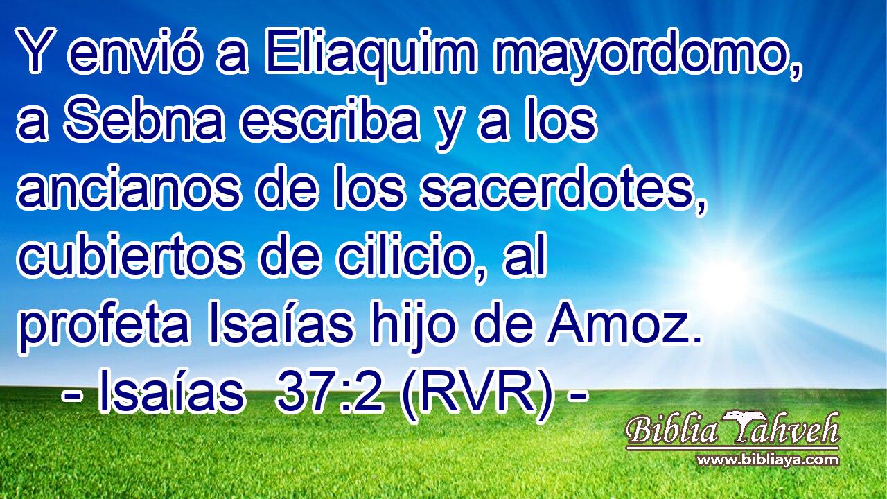 Y envió a Eliaquim mayordomo, a Sebna escriba y a los ancianos de los sacerdotes, cubiertos de cilicio, al profeta Isaías hijo de Amoz.