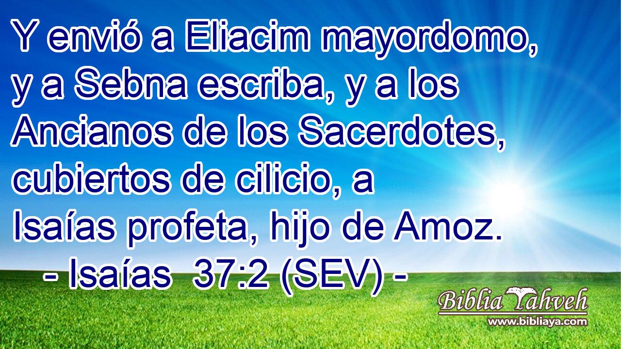 Y envió a Eliacim mayordomo, y a Sebna escriba, y a los Ancianos de los Sacerdotes, cubiertos de cilicio, a Isaías profeta, hijo de Amoz.