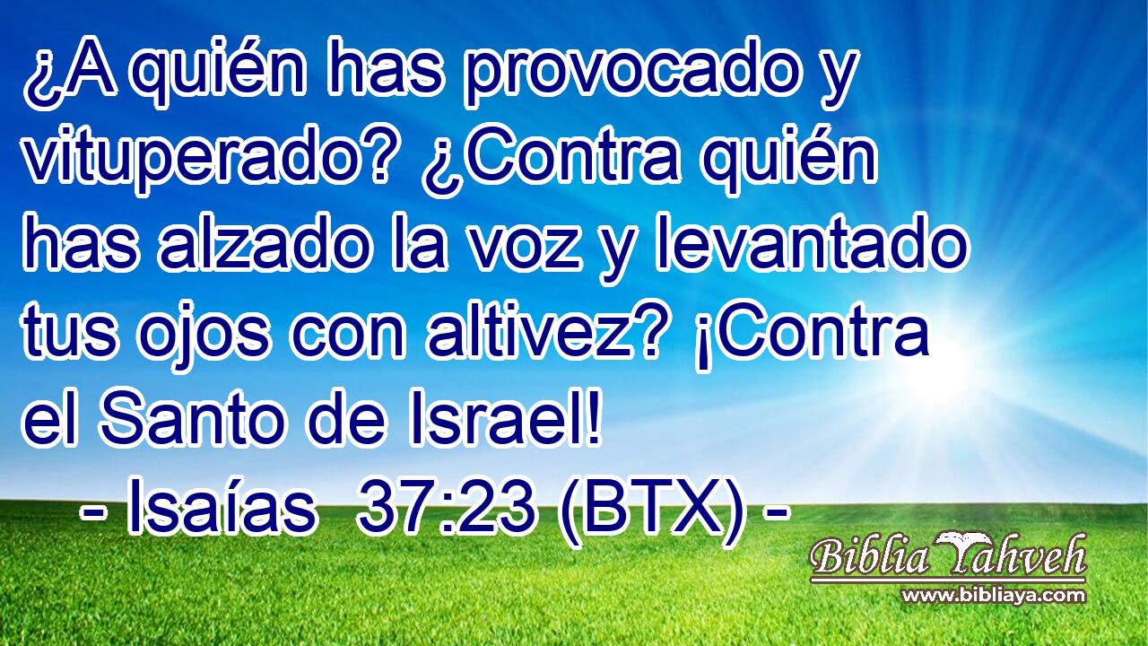 ¿A quién has provocado y vituperado? ¿Contra quién has alzado la voz y levantado tus ojos con altivez? ¡Contra el Santo de Israel!