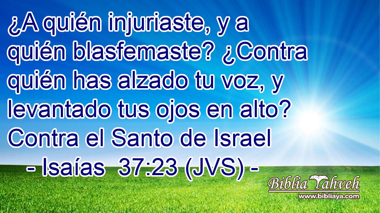 ¿A quién injuriaste, y a quién blasfemaste? ¿Contra quién has alzado tu voz, y levantado tus ojos en alto? Contra el Santo de Israel