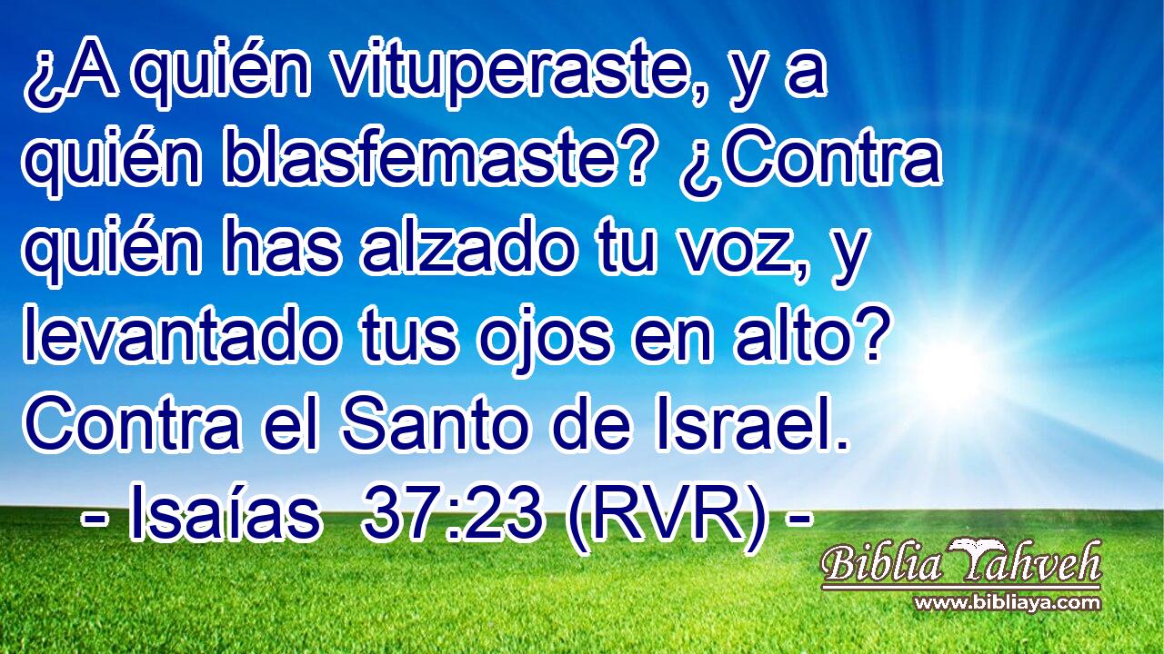 ¿A quién vituperaste, y a quién blasfemaste? ¿Contra quién has alzado tu voz, y levantado tus ojos en alto? Contra el Santo de Israel.
