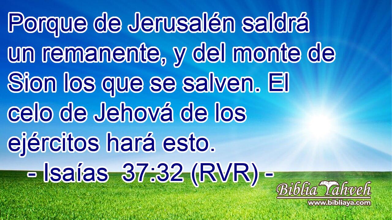 Porque de Jerusalén saldrá un remanente, y del monte de Sion los que se salven. El celo de Jehová de los ejércitos hará esto.