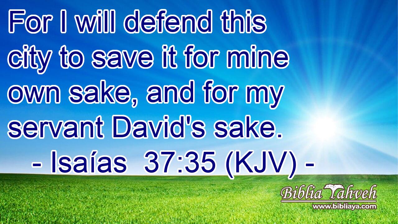 For I will defend this city to save it for mine own sake, and for my servant David's sake.