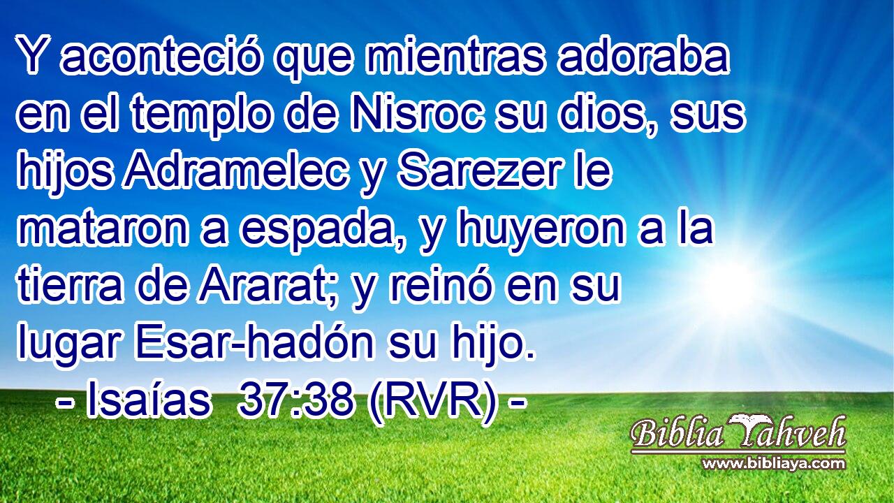 Y aconteció que mientras adoraba en el templo de Nisroc su dios, sus hijos Adramelec y Sarezer le mataron a espada, y huyeron a la tierra de Ararat; y reinó en su lugar Esar-hadón su hijo.