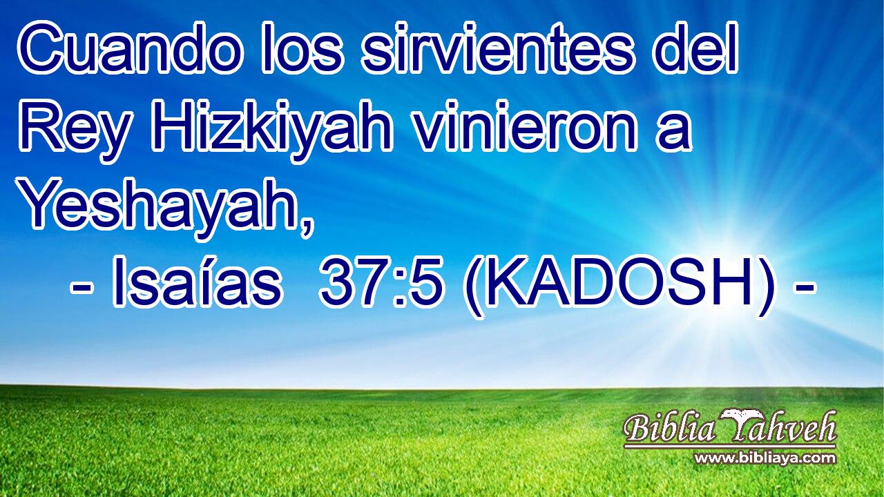  Cuando los sirvientes del Rey Hizkiyah vinieron a Yeshayah, 