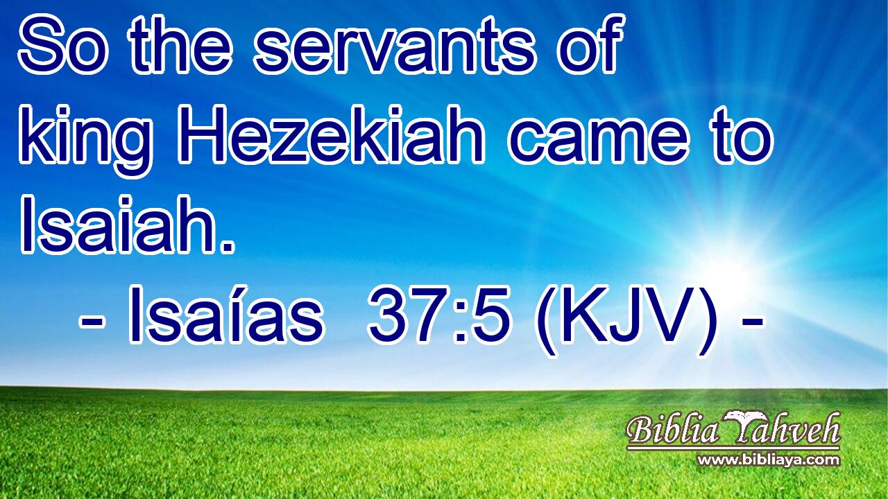 So the servants of king Hezekiah came to Isaiah.