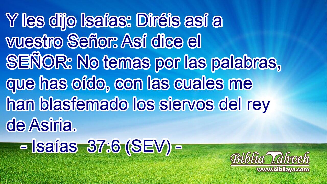 Y les dijo Isaías: Diréis así a vuestro Señor: Así dice el SEÑOR: No temas por las palabras, que has oído, con las cuales me han blasfemado los siervos del rey de Asiria.