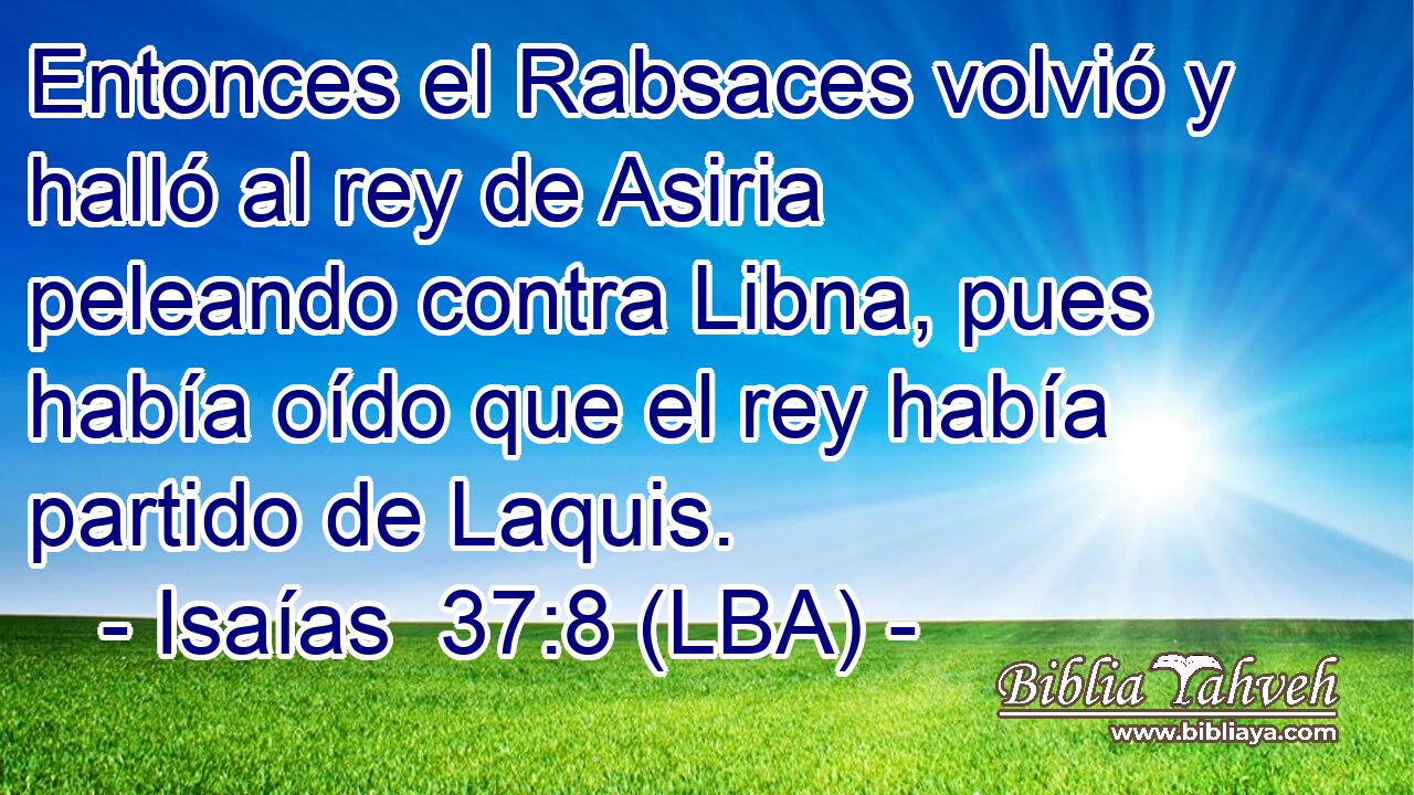 Entonces el Rabsaces volvió y halló al rey de Asiria peleando contra Libna, pues había oído que el rey había partido de Laquis.