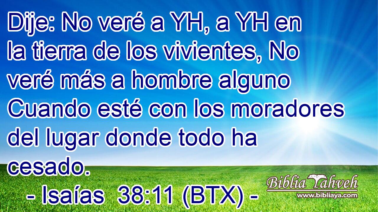 Dije: No veré a YH, a YH en la tierra de los vivientes, No veré más a hombre alguno Cuando esté con los moradores del lugar donde todo ha cesado.