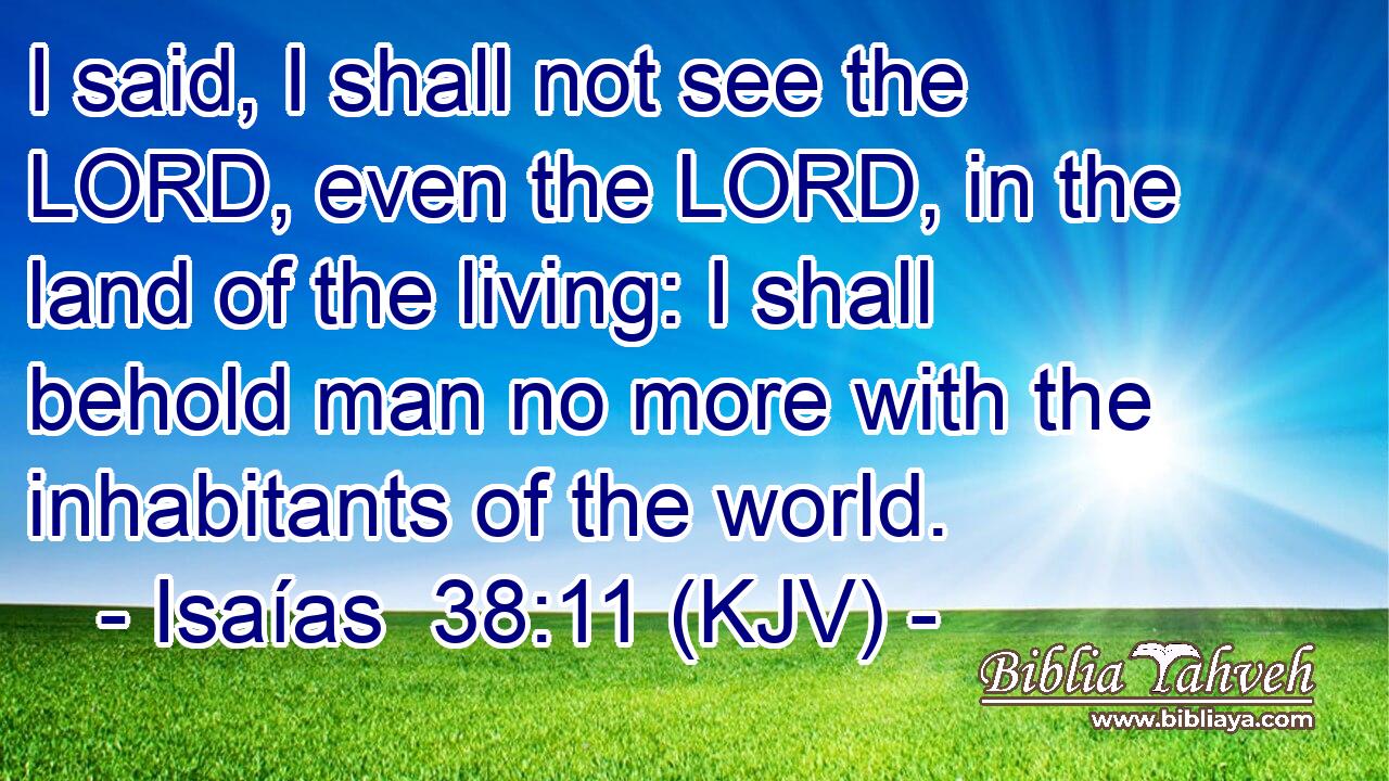 I said, I shall not see the LORD, even the LORD, in the land of the living: I shall behold man no more with the inhabitants of the world.