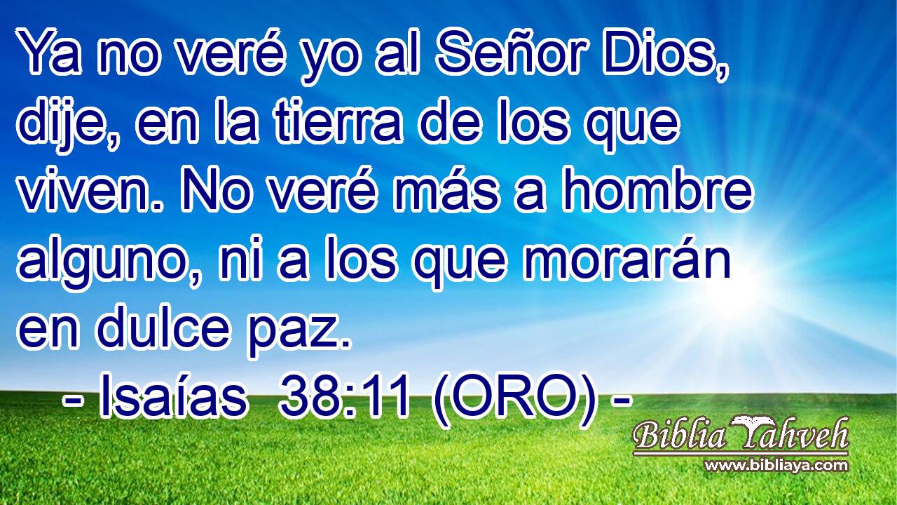  Ya no veré yo al Señor Dios, dije, en la tierra de los que viven. No veré más a hombre alguno, ni a los que morarán en dulce paz. 
