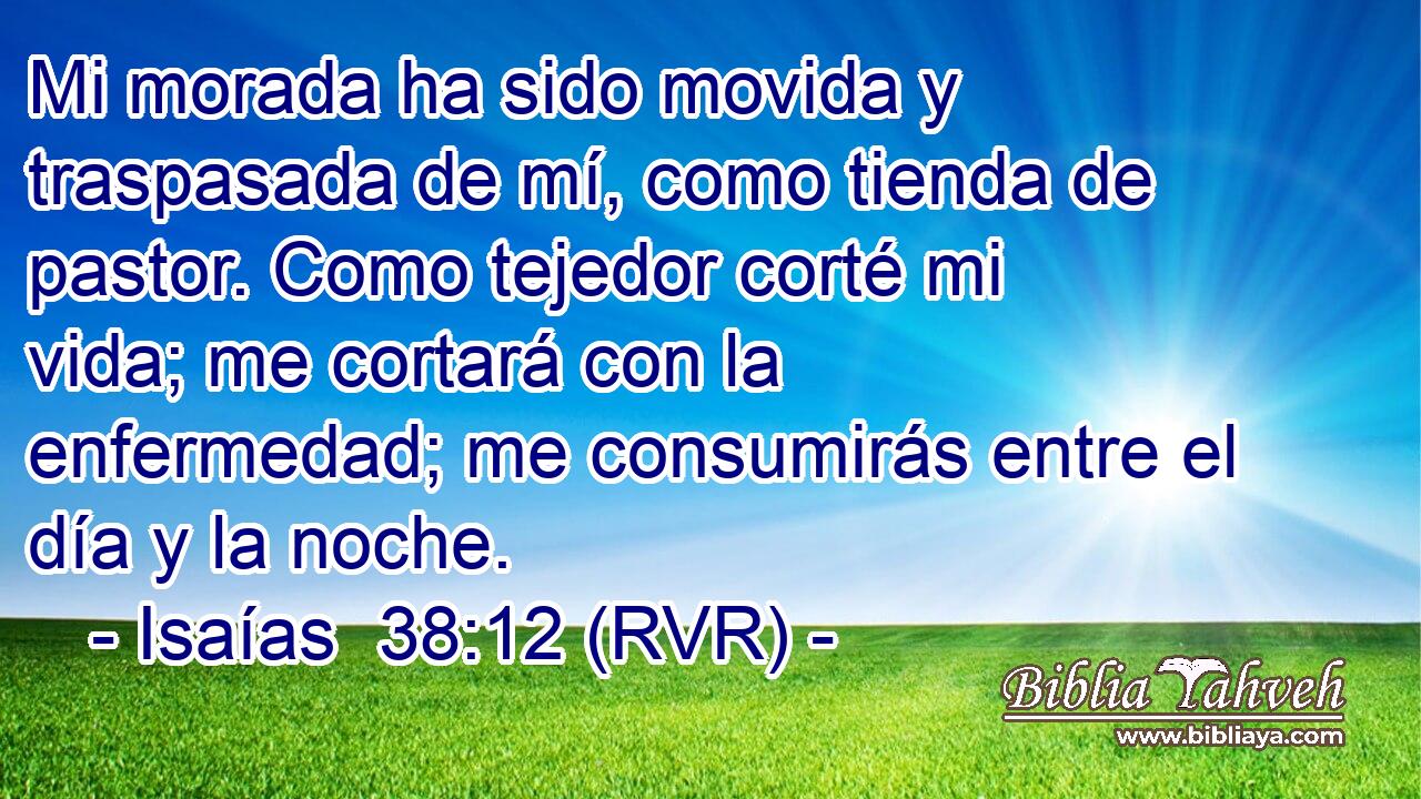 Mi morada ha sido movida y traspasada de mí, como tienda de pastor. Como tejedor corté mi vida; me cortará con la enfermedad; me consumirás entre el día y la noche.
