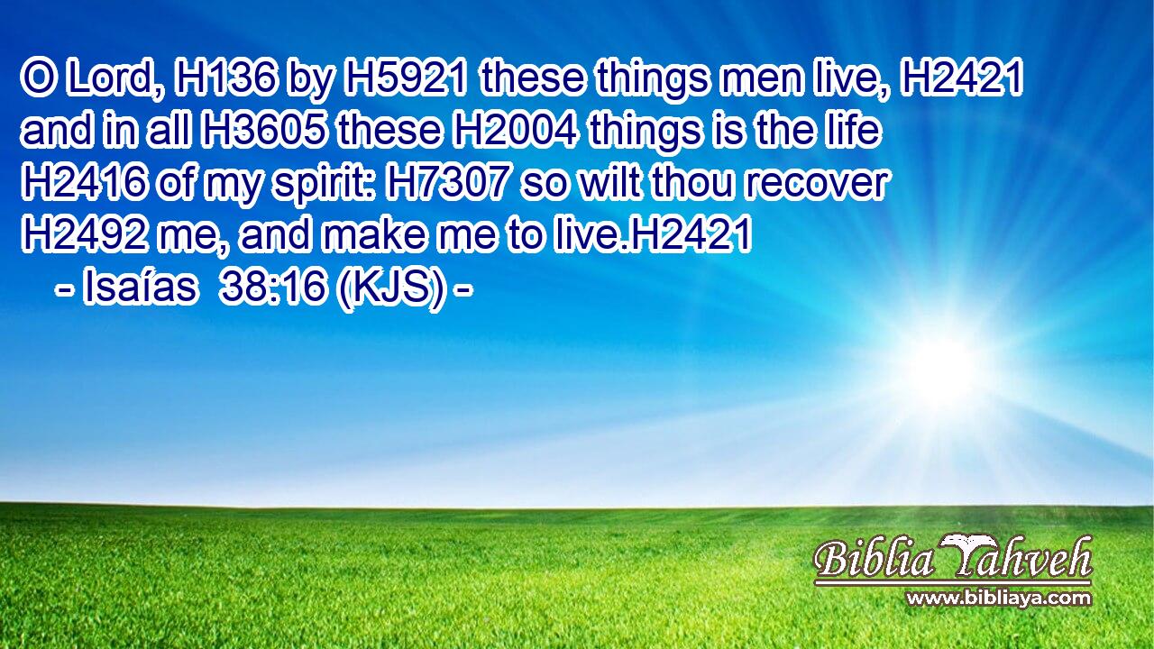 O Lord, H136 by H5921 these things men live, H2421 and in all H3605 these H2004 things is the life H2416 of my spirit: H7307 so wilt thou recover H2492 me, and make me to live.H2421