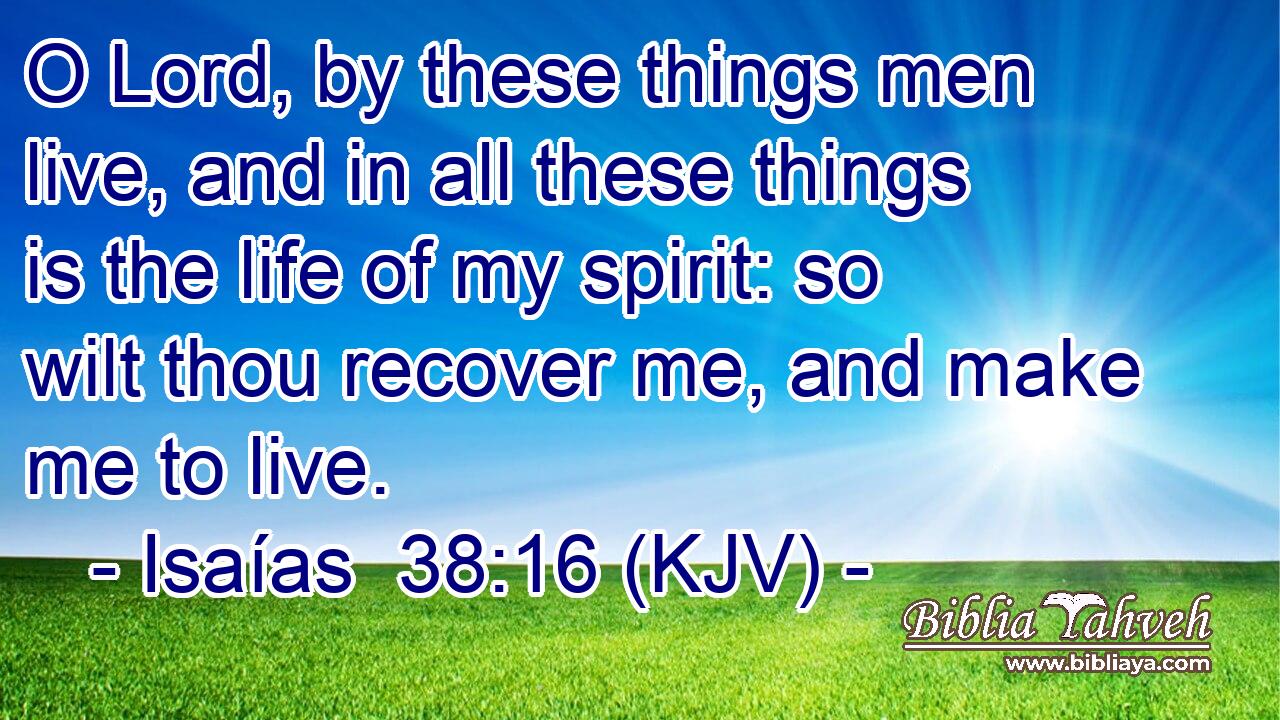 O Lord, by these things men live, and in all these things is the life of my spirit: so wilt thou recover me, and make me to live.