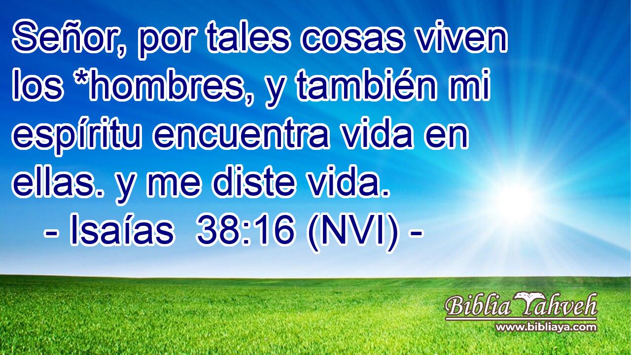  Señor, por tales cosas viven los *hombres, y también mi espíritu encuentra vida en ellas. y me diste vida. 