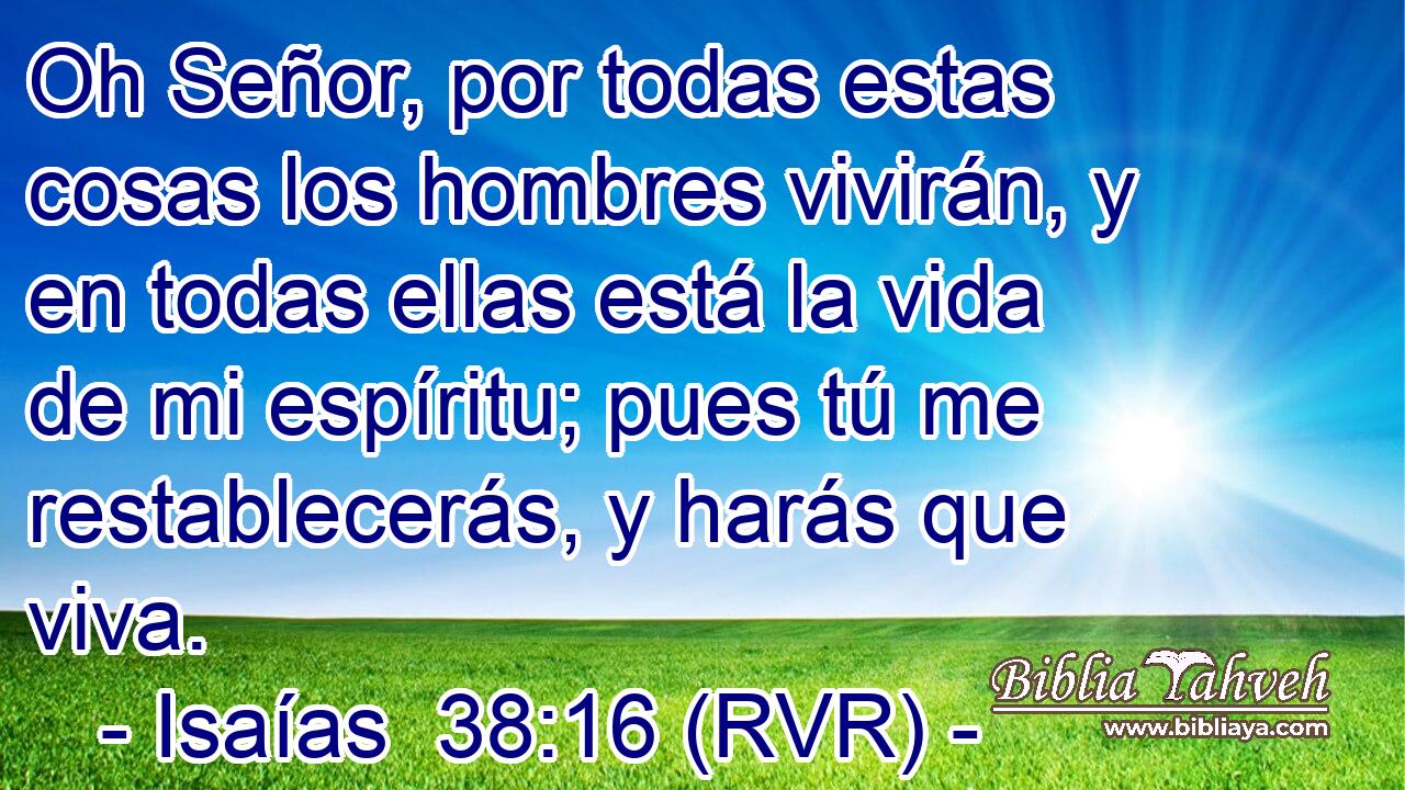 Oh Señor, por todas estas cosas los hombres vivirán, y en todas ellas está la vida de mi espíritu; pues tú me restablecerás, y harás que viva.