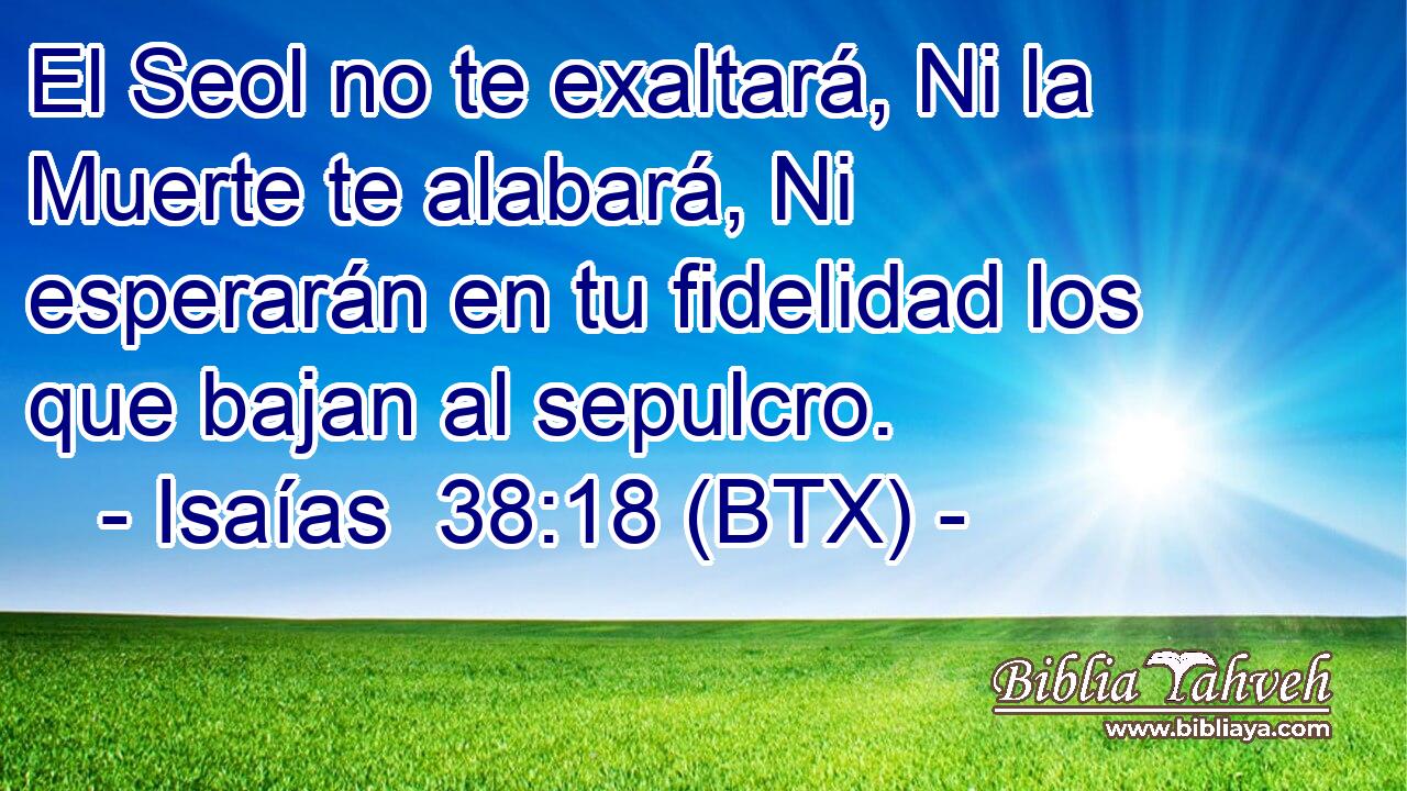 El Seol no te exaltará, Ni la Muerte te alabará, Ni esperarán en tu fidelidad los que bajan al sepulcro.