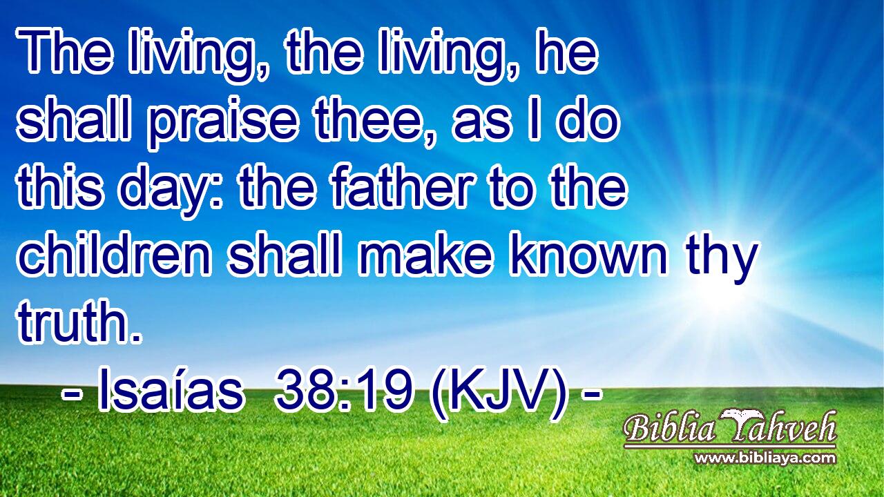 The living, the living, he shall praise thee, as I do this day: the father to the children shall make known thy truth.