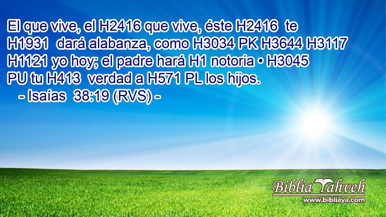El que vive, el H2416 que vive, éste H2416  te H1931  dará alabanza, como H3034 PK H3644 H3117 H1121 yo hoy; el padre hará H1 notoria • H3045 PU tu H413  verdad a H571 PL los hijos. 