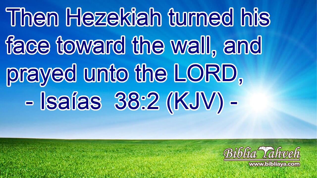Then Hezekiah turned his face toward the wall, and prayed unto the LORD,