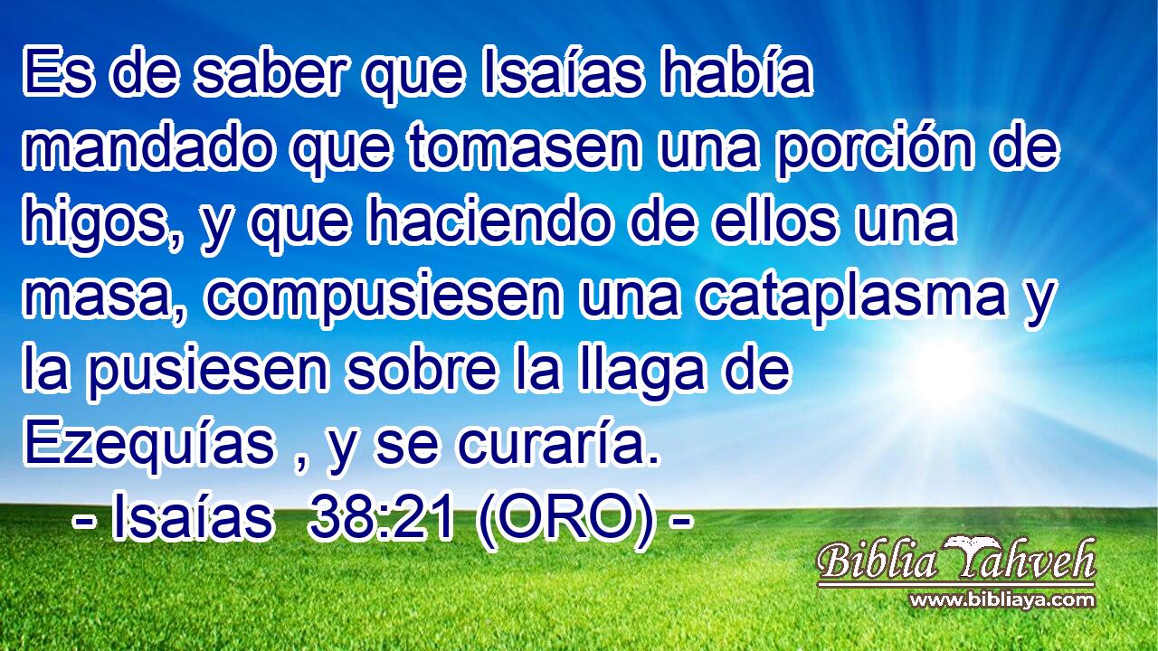  Es de saber que Isaías había mandado que tomasen una porción de higos, y que haciendo de ellos una masa, compusiesen una cataplasma y la pusiesen sobre la llaga de Ezequías , y se curaría. 