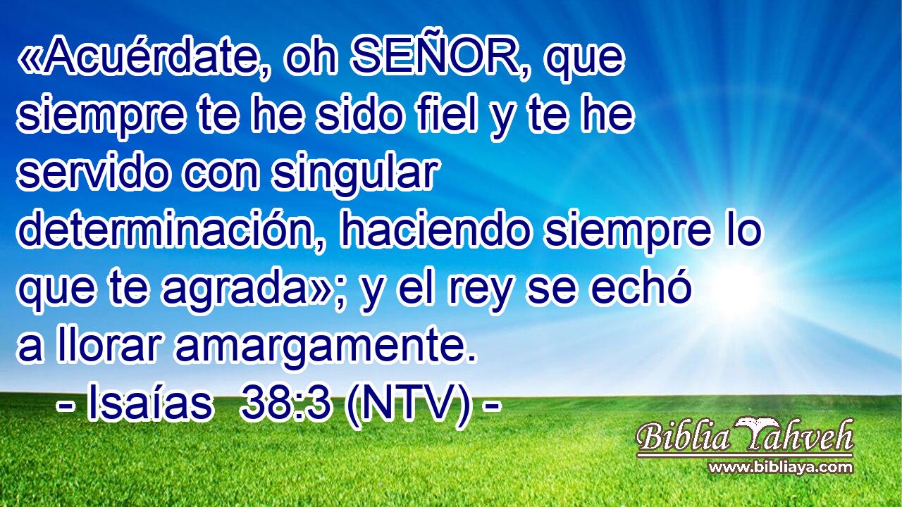«Acuérdate, oh SEÑOR, que siempre te he sido fiel y te he servido con singular determinación, haciendo siempre lo que te agrada»; y el rey se echó a llorar amargamente.