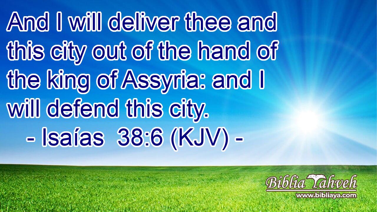 And I will deliver thee and this city out of the hand of the king of Assyria: and I will defend this city.