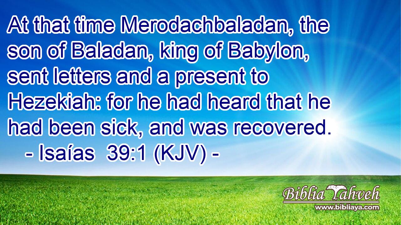 At that time Merodachbaladan, the son of Baladan, king of Babylon, sent letters and a present to Hezekiah: for he had heard that he had been sick, and was recovered.