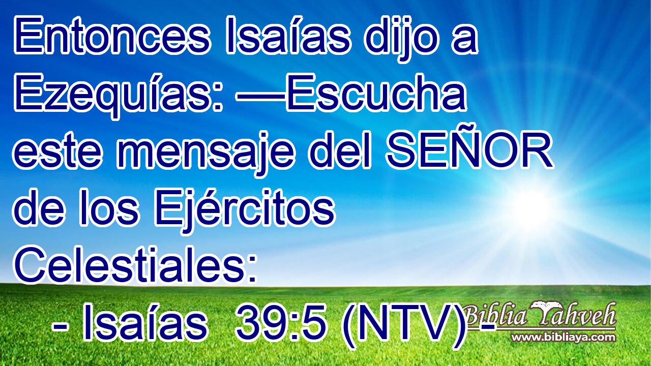 Entonces Isaías dijo a Ezequías: —Escucha este mensaje del SEÑOR de los Ejércitos Celestiales: