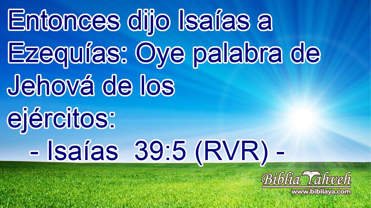 Entonces dijo Isaías a Ezequías: Oye palabra de Jehová de los ejércitos: