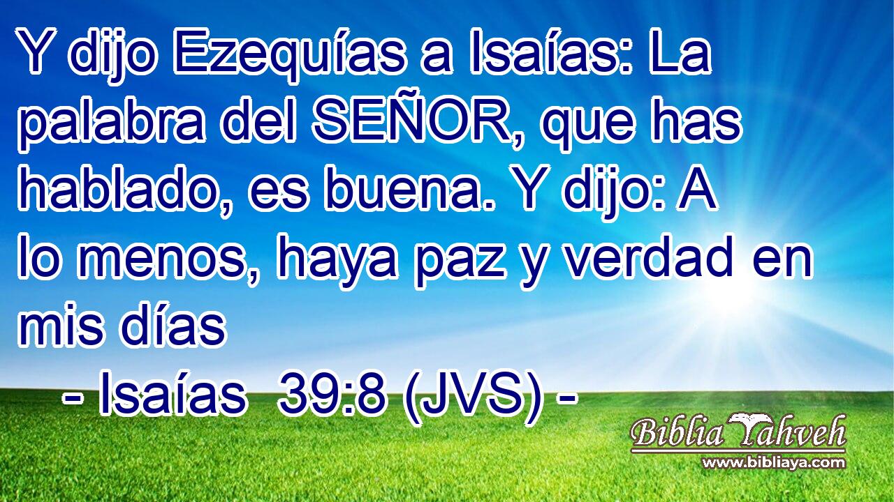 Y dijo Ezequías a Isaías: La palabra del SEÑOR, que has hablado, es buena. Y dijo: A lo menos, haya paz y verdad en mis días